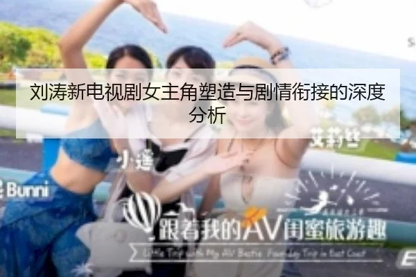 刘涛新电视剧女主角塑造与剧情衔接的深度分析
